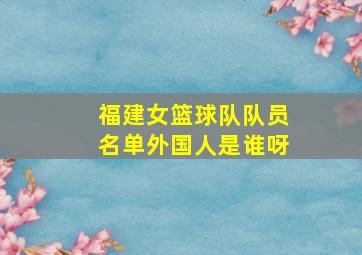 福建女篮球队队员名单外国人是谁呀