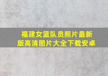 福建女篮队员照片最新版高清图片大全下载安卓