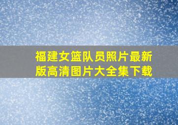 福建女篮队员照片最新版高清图片大全集下载