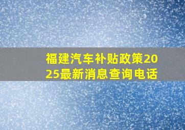 福建汽车补贴政策2025最新消息查询电话