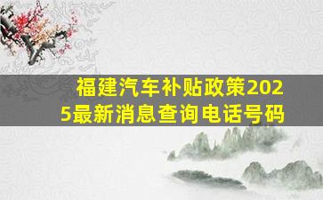 福建汽车补贴政策2025最新消息查询电话号码