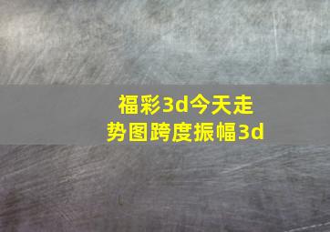 福彩3d今天走势图跨度振幅3d