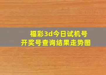 福彩3d今日试机号开奖号查询结果走势图