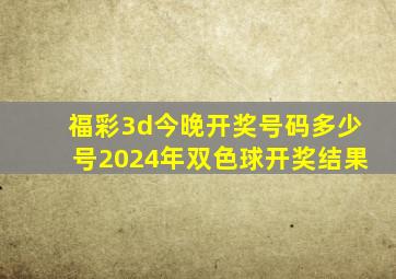 福彩3d今晚开奖号码多少号2024年双色球开奖结果