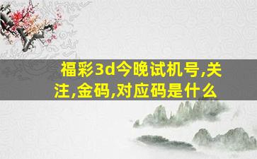 福彩3d今晚试机号,关注,金码,对应码是什么