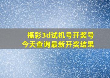 福彩3d试机号开奖号今天查询最新开奖结果