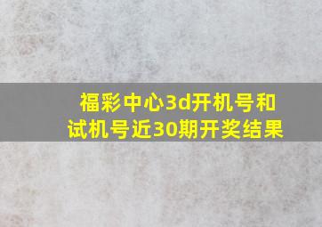 福彩中心3d开机号和试机号近30期开奖结果