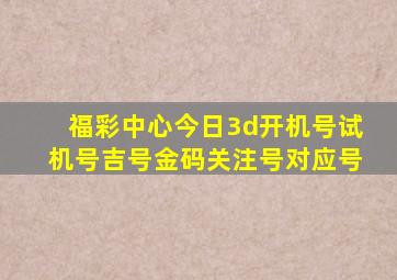 福彩中心今日3d开机号试机号吉号金码关注号对应号