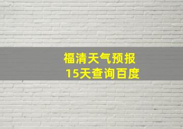 福清天气预报15天查询百度