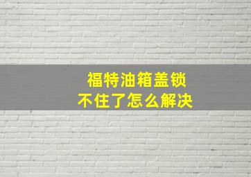 福特油箱盖锁不住了怎么解决