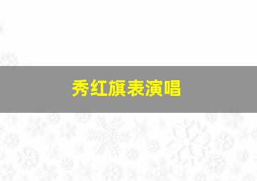 秀红旗表演唱