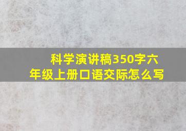 科学演讲稿350字六年级上册口语交际怎么写