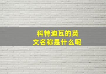 科特迪瓦的英文名称是什么呢