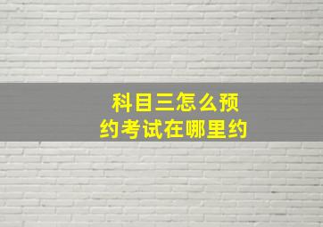 科目三怎么预约考试在哪里约