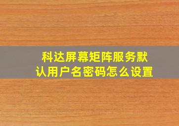 科达屏幕矩阵服务默认用户名密码怎么设置