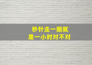 秒针走一圈就是一小时对不对