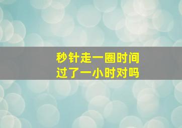 秒针走一圈时间过了一小时对吗