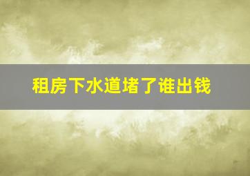 租房下水道堵了谁出钱