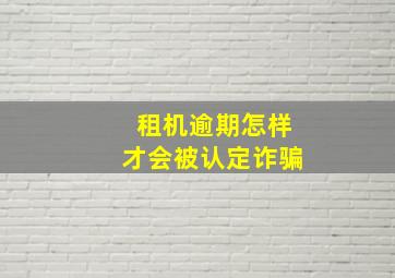 租机逾期怎样才会被认定诈骗