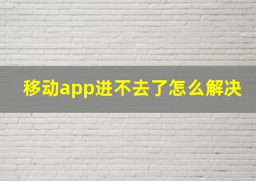 移动app进不去了怎么解决