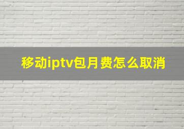 移动iptv包月费怎么取消