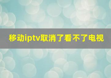 移动iptv取消了看不了电视