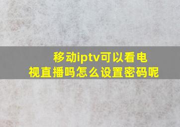 移动iptv可以看电视直播吗怎么设置密码呢