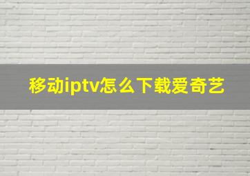 移动iptv怎么下载爱奇艺