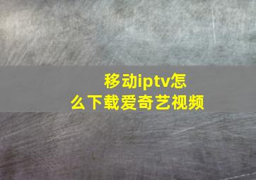 移动iptv怎么下载爱奇艺视频