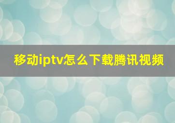 移动iptv怎么下载腾讯视频