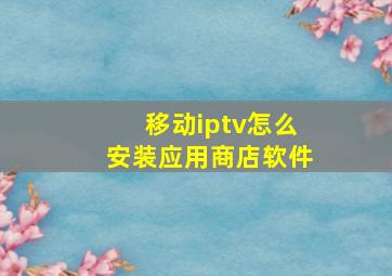 移动iptv怎么安装应用商店软件