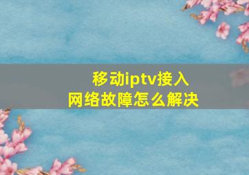 移动iptv接入网络故障怎么解决