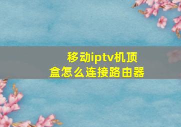 移动iptv机顶盒怎么连接路由器