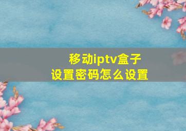 移动iptv盒子设置密码怎么设置