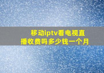 移动iptv看电视直播收费吗多少钱一个月