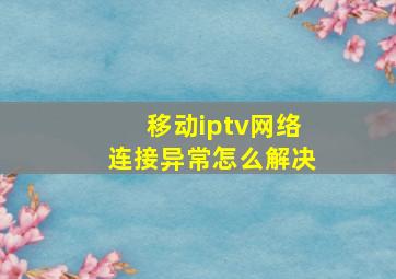 移动iptv网络连接异常怎么解决