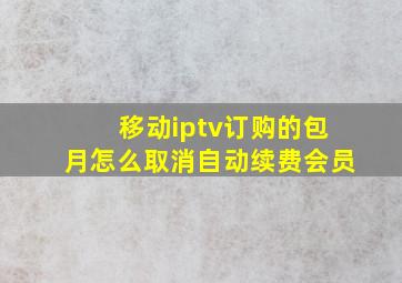 移动iptv订购的包月怎么取消自动续费会员