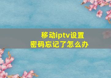 移动iptv设置密码忘记了怎么办