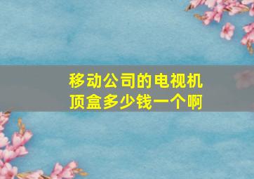 移动公司的电视机顶盒多少钱一个啊