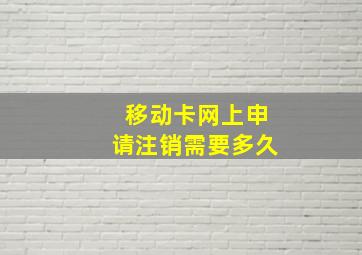 移动卡网上申请注销需要多久