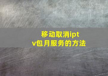 移动取消iptv包月服务的方法