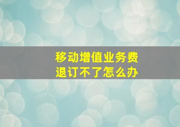 移动增值业务费退订不了怎么办