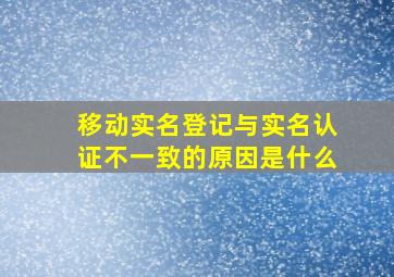 移动实名登记与实名认证不一致的原因是什么