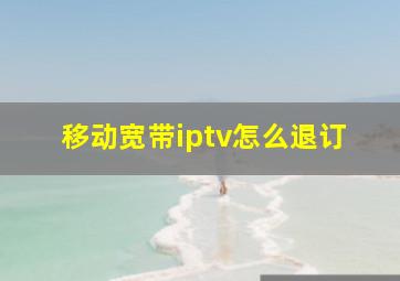 移动宽带iptv怎么退订