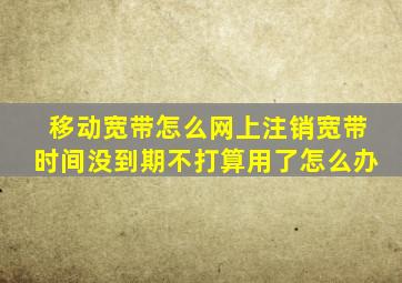 移动宽带怎么网上注销宽带时间没到期不打算用了怎么办