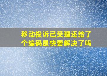 移动投诉已受理还给了个编码是快要解决了吗