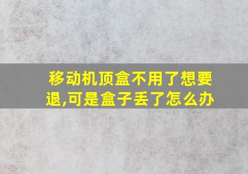 移动机顶盒不用了想要退,可是盒子丢了怎么办