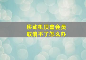 移动机顶盒会员取消不了怎么办