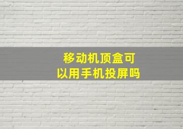 移动机顶盒可以用手机投屏吗