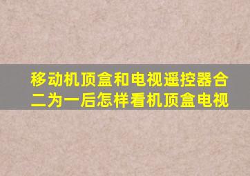 移动机顶盒和电视遥控器合二为一后怎样看机顶盒电视